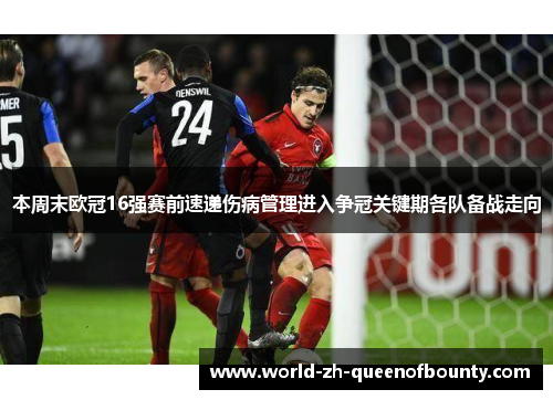 本周末欧冠16强赛前速递伤病管理进入争冠关键期各队备战走向