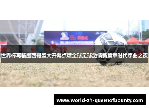 世界杯再临墨西哥盛大开幕点燃全球足球激情新篇章时代序曲之夜