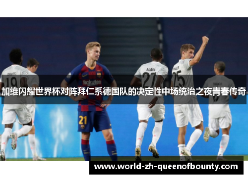 加维闪耀世界杯对阵拜仁系德国队的决定性中场统治之夜青春传奇