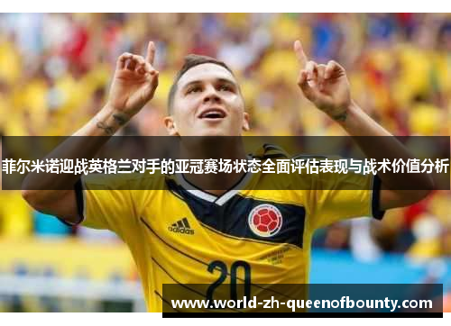 菲尔米诺迎战英格兰对手的亚冠赛场状态全面评估表现与战术价值分析