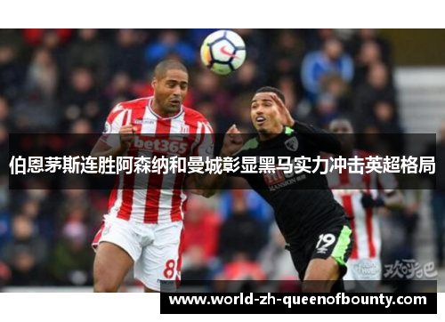 伯恩茅斯连胜阿森纳和曼城彰显黑马实力冲击英超格局