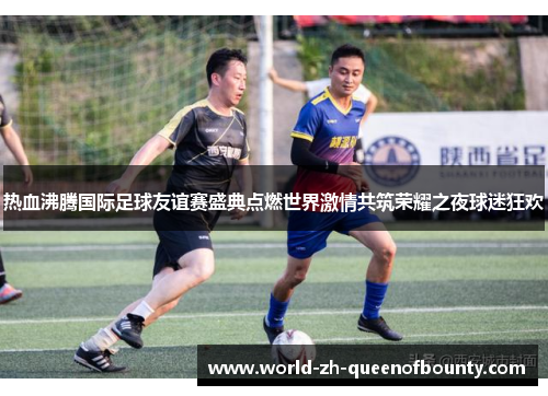 热血沸腾国际足球友谊赛盛典点燃世界激情共筑荣耀之夜球迷狂欢