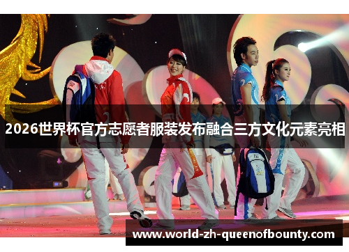 2026世界杯官方志愿者服装发布融合三方文化元素亮相 2026世界杯官方志愿者服装发布融合三方文化元素亮相