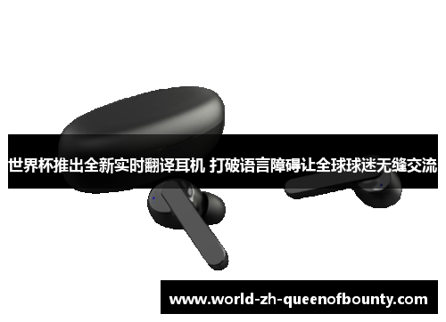 世界杯推出全新实时翻译耳机 打破语言障碍让全球球迷无缝交流