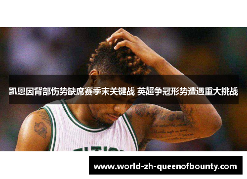 凯恩因背部伤势缺席赛季末关键战 英超争冠形势遭遇重大挑战 凯恩因背部伤势缺席赛季末关键战 英超争冠形势遭遇重大挑战