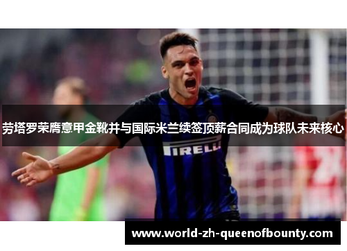 劳塔罗荣膺意甲金靴并与国际米兰续签顶薪合同成为球队未来核心 劳塔罗荣膺意甲金靴并与国际米兰续签顶薪合同成为球队未来核心