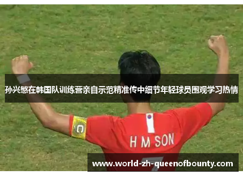 孙兴慜在韩国队训练营亲自示范精准传中细节年轻球员围观学习热情