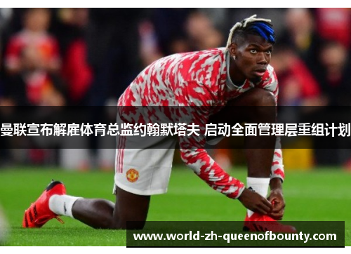 曼联宣布解雇体育总监约翰默塔夫 启动全面管理层重组计划