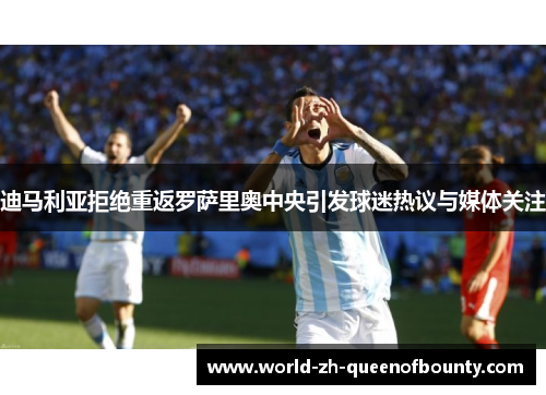 迪马利亚拒绝重返罗萨里奥中央引发球迷热议与媒体关注