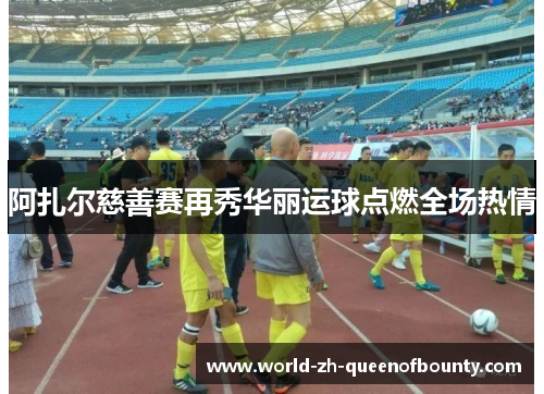 阿扎尔慈善赛再秀华丽运球点燃全场热情