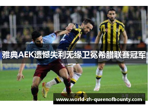 雅典AEK遗憾失利无缘卫冕希腊联赛冠军