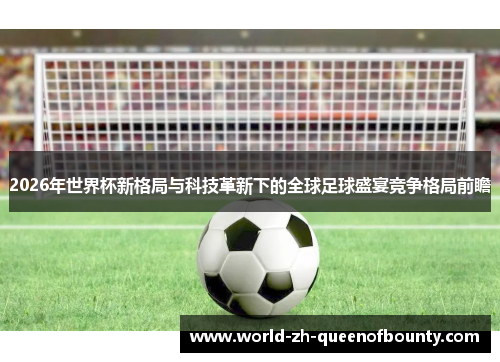 2026年世界杯新格局与科技革新下的全球足球盛宴竞争格局前瞻