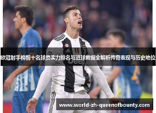 欧冠射手榜前十名球员实力排名与进球数据全解析传奇表现与历史地位