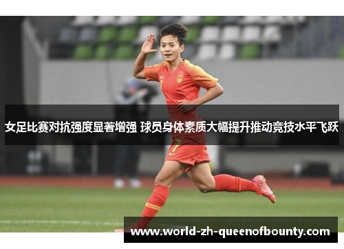 女足比赛对抗强度显著增强 球员身体素质大幅提升推动竞技水平飞跃