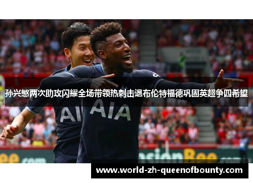 孙兴慜两次助攻闪耀全场带领热刺击退布伦特福德巩固英超争四希望