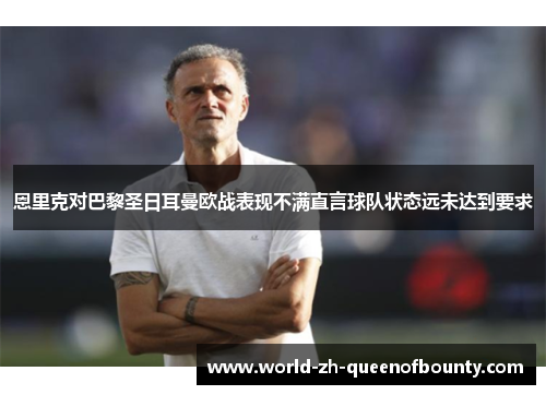 恩里克对巴黎圣日耳曼欧战表现不满直言球队状态远未达到要求 恩里克对巴黎圣日耳曼欧战表现不满直言球队状态远未达到要求