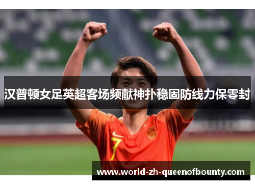 汉普顿女足英超客场频献神扑稳固防线力保零封 汉普顿女足英超客场频献神扑稳固防线力保零封