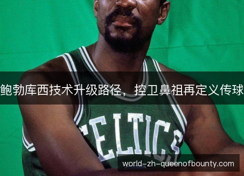 鲍勃库西技术升级路径，控卫鼻祖再定义传球