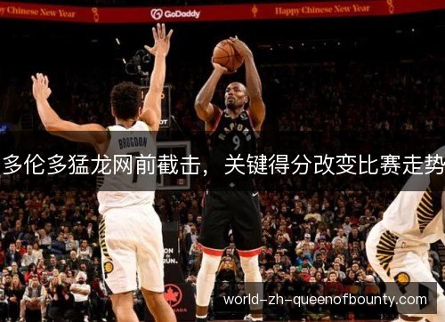 多伦多猛龙网前截击,关键得分改变比赛走势 多伦多猛龙网前截击,关键得分改变比赛走势