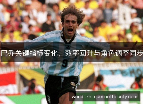 巴乔关键指标变化,效率回升与角色调整同步 巴乔关键指标变化,效率回升与角色调整同步
